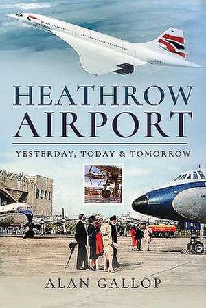 Heathrow Airport: Yesterday, Today and Tomorrow de Alan Gallop