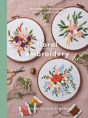 Floral Embroidery: Create 10 Beautiful Modern Embroidery Projects Inspired by Nature de Teagan Olivia Sturmer