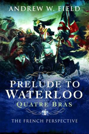 Prelude to Waterloo: Quatre Bras de Andrew W Field