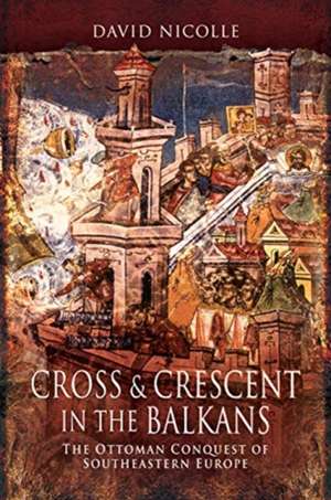 Cross & Crescent in the Balkans: The Ottoman Conquest of Southeastern Europe de David Nicolle