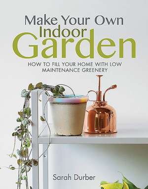 Make Your Own Indoor Garden: How to Fill Your Home with Low Maintenance Greenery de Sarah Durber