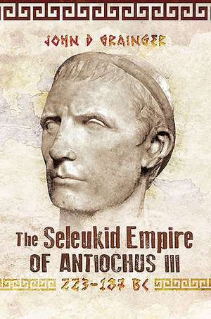 The Seleukid Empire of Antiochus III, 223-187 BC de John D Grainger