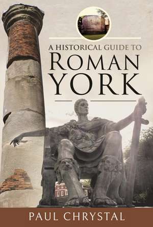 A Historical Guide to Roman York de Paul Chrystal