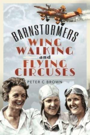 Barnstormers, Wing-Walking and Flying Circuses de Peter C. Brown