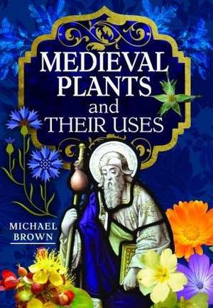 Medieval Plants and their Uses de Michael Brown