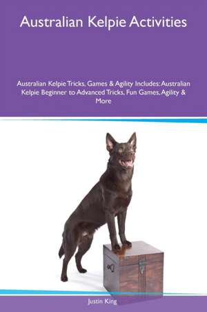 Australian Kelpie Activities Australian Kelpie Tricks, Games & Agility Includes de Justin King