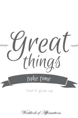 Great Things Take Time Don't Give Up Workbook of Affirmations Great Things Take Time Don't Give Up Workbook of Affirmations de Alan Haynes