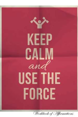 Keep Calm Use The Force Workbook of Affirmations Keep Calm Use The Force Workbook of Affirmations de Alan Haynes