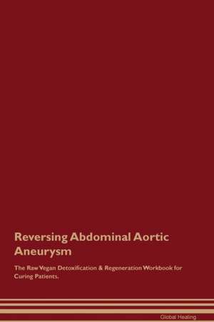 Reversing Abdominal Aortic Aneurysm The Raw Vegan Detoxification & Regeneration Workbook for Curing Patients de Global Healing