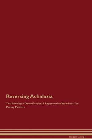 Reversing Achalasia The Raw Vegan Detoxification & Regeneration Workbook for Curing Patients de Global Healing