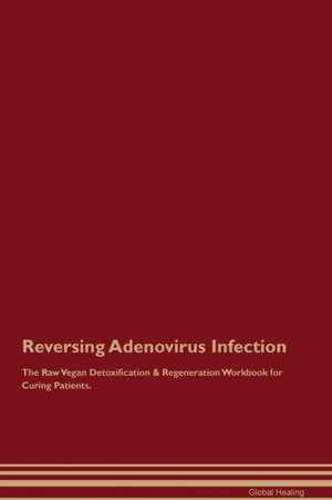 Reversing Adenovirus Infection The Raw Vegan Detoxification & Regeneration Workbook for Curing Patients de Global Healing