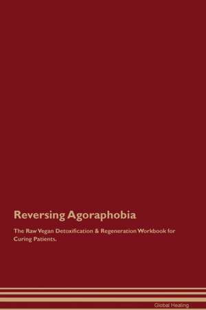 Reversing Agoraphobia The Raw Vegan Detoxification & Regeneration Workbook for Curing Patients de Global Healing