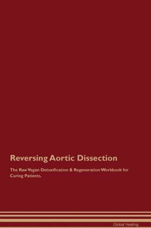 Reversing Aortic Dissection The Raw Vegan Detoxification & Regeneration Workbook for Curing Patients de Global Healing