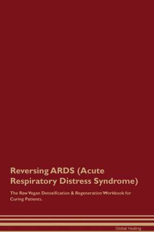 Reversing ARDS (Acute Respiratory Distress Syndrome) The Raw Vegan Detoxification & Regeneration Workbook for Curing Patients de Global Healing