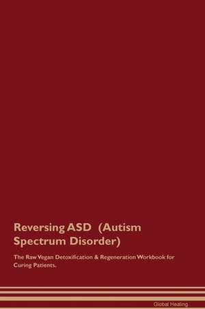 Reversing ASD (Autism Spectrum Disorder) The Raw Vegan Detoxification & Regeneration Workbook for Curing Patients de Global Healing