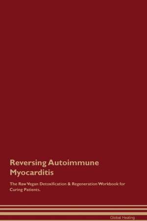 Reversing Autoimmune Myocarditis The Raw Vegan Detoxification & Regeneration Workbook for Curing Patients de Global Healing