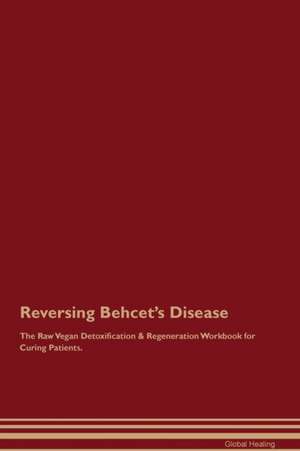 Reversing Behcet's Disease The Raw Vegan Detoxification & Regeneration Workbook for Curing Patients de Global Healing