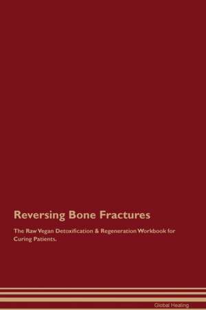 Reversing Bone Fractures The Raw Vegan Detoxification & Regeneration Workbook for Curing Patients de Global Healing