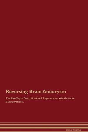 Reversing Brain Aneurysm The Raw Vegan Detoxification & Regeneration Workbook for Curing Patients de Global Healing