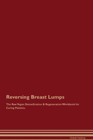 Reversing Breast Lumps The Raw Vegan Detoxification & Regeneration Workbook for Curing Patients de Global Healing