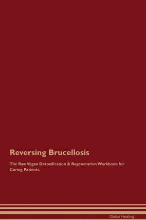 Reversing Brucellosis The Raw Vegan Detoxification & Regeneration Workbook for Curing Patients de Global Healing