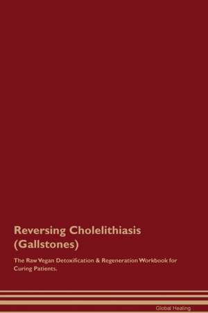 Reversing Cholelithiasis (Gallstones) The Raw Vegan Detoxification & Regeneration Workbook for Curing Patients de Global Healing