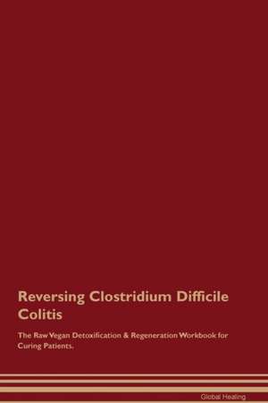 Reversing Clostridium Difficile Colitis The Raw Vegan Detoxification & Regeneration Workbook for Curing Patients de Global Healing