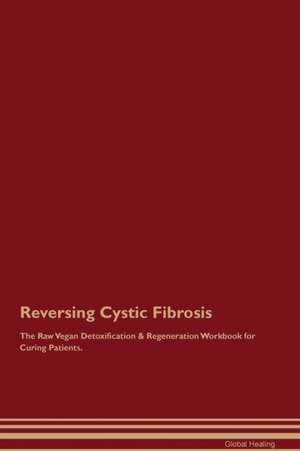 Reversing Cystic Fibrosis The Raw Vegan Detoxification & Regeneration Workbook for Curing Patients de Global Healing