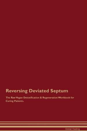 Reversing Deviated Septum The Raw Vegan Detoxification & Regeneration Workbook for Curing Patients de Global Healing