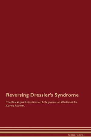 Reversing Dressler's Syndrome The Raw Vegan Detoxification & Regeneration Workbook for Curing Patients de Global Healing