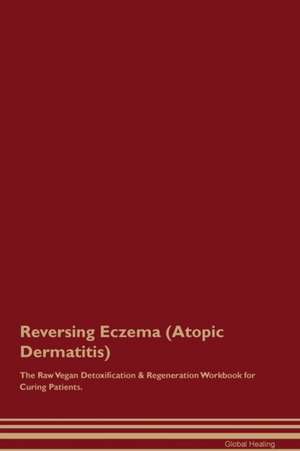 Reversing Eczema (Atopic Dermatitis) The Raw Vegan Detoxification & Regeneration Workbook for Curing Patients de Global Healing