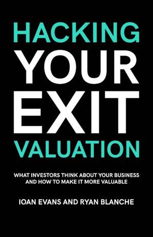 Hacking Your Exit Valuation: What Investors Think About Your Business And How To Make It More Valuable de Ryan Blanche