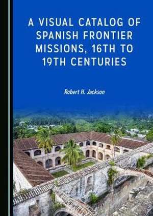 Visual Catalog of Spanish Frontier Missions, 16th to 19th Centuries de Robert H. Jackson