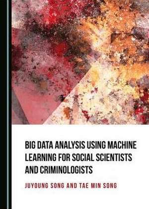 Big Data Analysis Using Machine Learning for Social Scientists and Criminologists de Juyoung Song