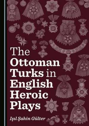 Ottoman Turks in English Heroic Plays de Isil Sahin Gulter