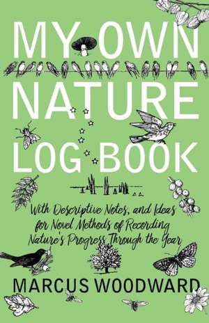 My Own Nature Log Book - With Descriptive Notes, and Ideas for Novel Methods of Recording Nature's Progress Through the Year de Marcus Woodward