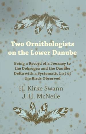 Two Ornithologists on the Lower Danube: Being a Record of a Journey to the Dobrogea and the Danube Delta with a Systematic List of the Birds Observed de H. Kirke Swann