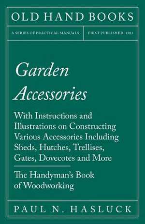 Garden Accessories - With Instructions and Illustrations on Constructing Various Accessories Including Sheds, Hutches, Trellises, Gates, Dovecotes and de Paul N. Hasluck