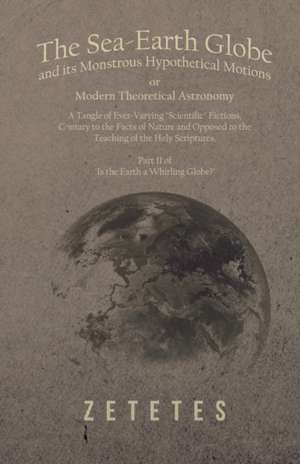 The Sea-Earth Globe and its Monstrous Hypothetical Motions; or Modern Theoretical Astronomy de Zetetes