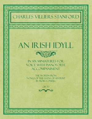 An Irish Idyll - In Six Miniatures for Voice with Pianoforte Accompaniment - The Words from "Songs of the Glens of Antrim" by Moira O'Neill - Op.77 de Charles Villiers Stanford