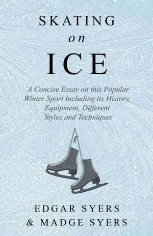 Skating on Ice - A Concise Essay on this Popular Winter Sport Including its History, Literature and Specific Techniques with Useful Diagrams de Edgar Syers