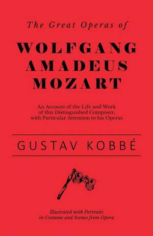 The Great Operas of Wolfgang Amadeus Mozart - An Account of the Life and Work of this Distinguished Composer, with Particular Attention to his Operas - Illustrated with Portraits in Costume and Scenes from Opera de Gustav Kobbé