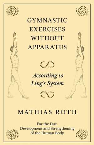 Gymnastic Exercises Without Apparatus - According to Ling's System - For the Due Development and Strengthening of the Human Body de Mathias Roth