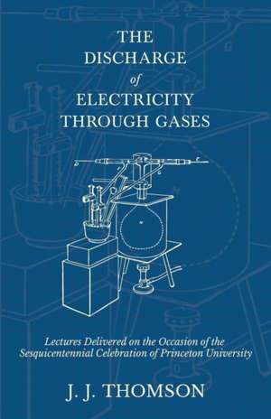 The Discharge of Electricity Through Gases - Lectures Delivered on the Occasion of the Sesquicentennial Celebration of Princeton University de J. J. Thomson