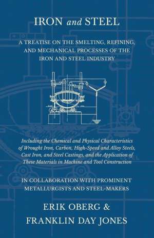 Iron and Steel - A Treatise on the Smelting, Refining, and Mechanical Processes of the Iron and Steel Industry, Including the Chemical and Physical Characteristics of Wrought Iron, Carbon, High-Speed and Alloy Steels, Cast Iron, and Steel Castings, and th de Erik Oberg