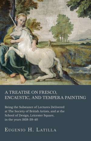 A Treatise on Fresco, Encaustic, and Tempera Painting ; Being the Substance of Lectures Delivered at The Society of British Artists, and at the School of Design, Leicester Square, in the years 1838-39-40 de Eugenio H. Latilla