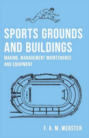 Sports Grounds and Buildings - Making, Management Maintenance and Equipment de F. A. M. Webster