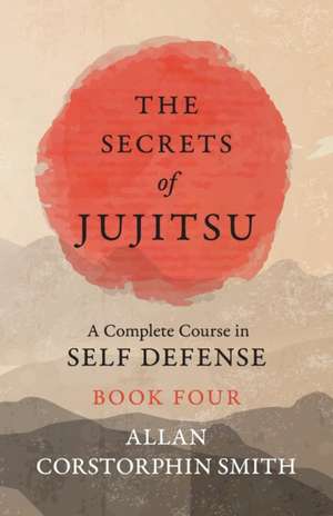 The Secrets of Jujitsu - A Complete Course in Self Defense - Book Four de Allan Corstorphin Smith