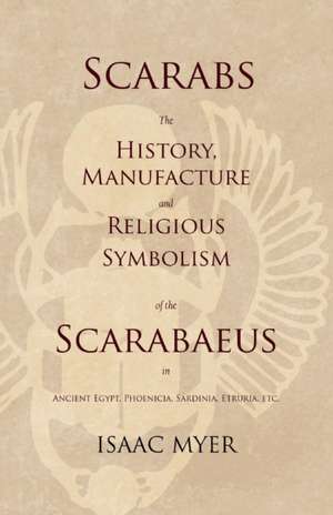 Scarabs - The History, Manufacture and Religious Symbolism of the Scarabaeus in Ancient Egypt, Phoenicia, Sardinia, Etruria, Etc de Isaac Myer