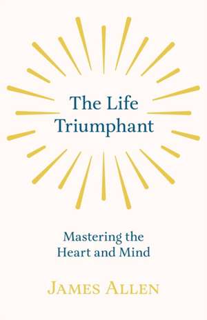 The Life Triumphant - Mastering the Heart and Mind de James Allen